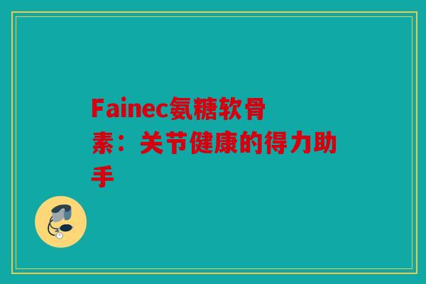 Fainec氨糖软骨素：关节健康的得力助手