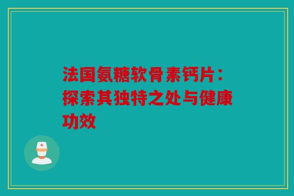 法国氨糖软骨素钙片：探索其独特之处与健康功效