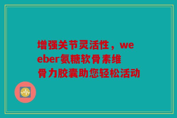 增强关节灵活性，weeber氨糖软骨素维骨力胶囊助您轻松活动