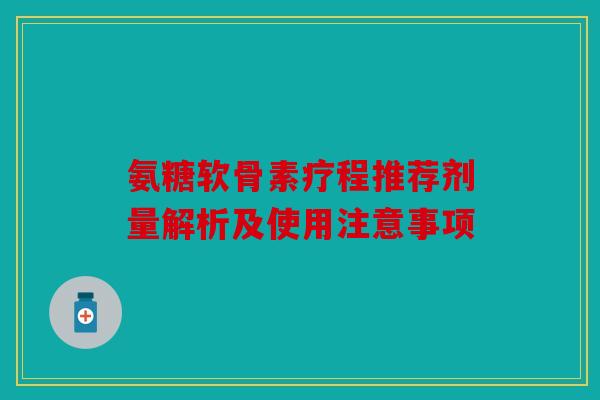 氨糖软骨素疗程推荐剂量解析及使用注意事项