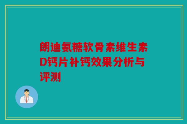 朗迪氨糖软骨素维生素D钙片补钙效果分析与评测