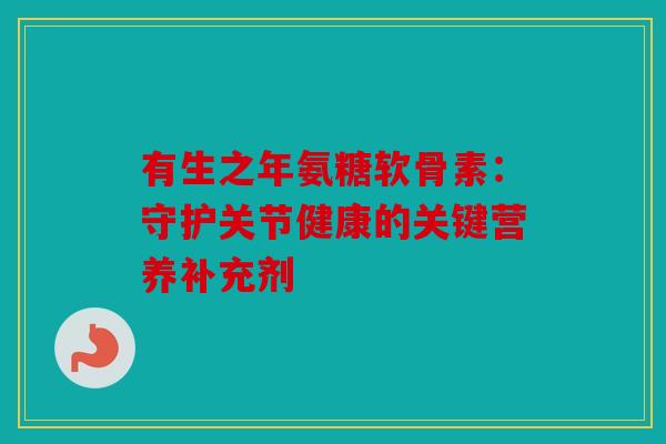 有生之年氨糖软骨素：守护关节健康的关键营养补充剂
