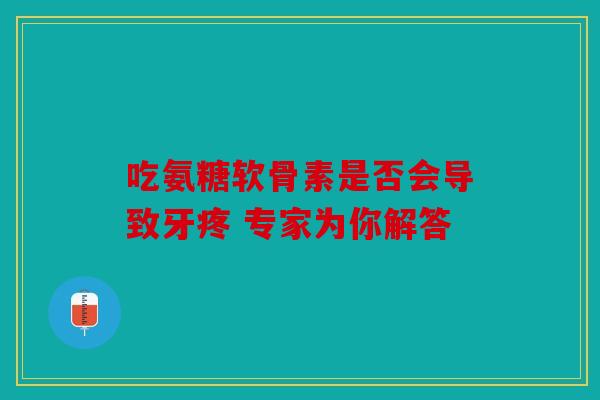 吃氨糖软骨素是否会导致牙疼 专家为你解答