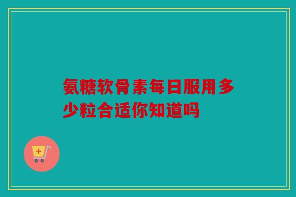 氨糖软骨素每日服用多少粒合适你知道吗