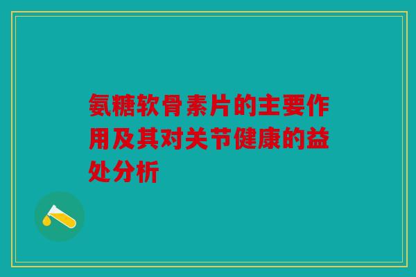 氨糖软骨素片的主要作用及其对关节健康的益处分析
