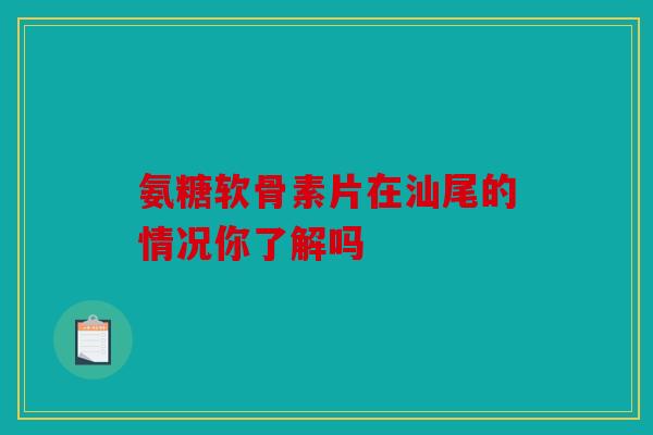 氨糖软骨素片在汕尾的情况你了解吗