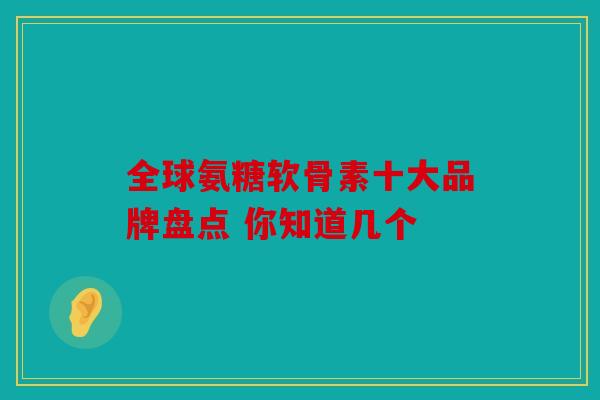 全球氨糖软骨素十大品牌盘点 你知道几个
