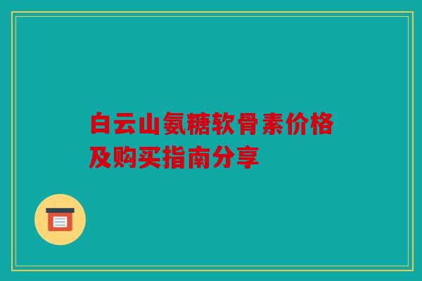 白云山氨糖软骨素价格及购买指南分享