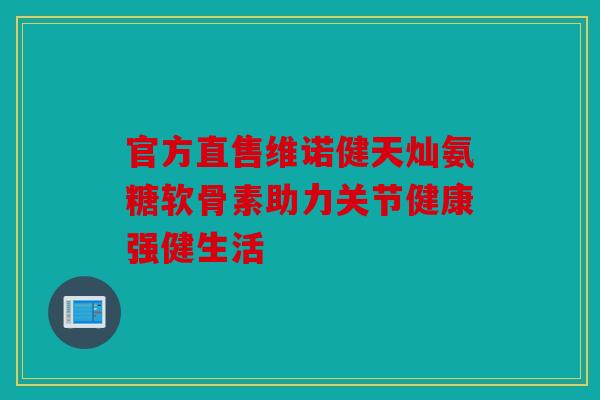 官方直售维诺健天灿氨糖软骨素助力关节健康强健生活