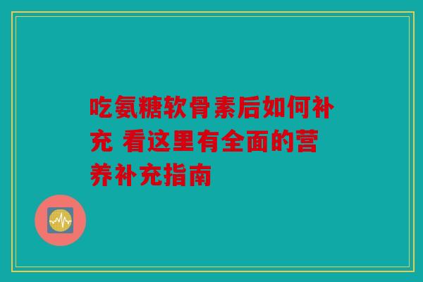 吃氨糖软骨素后如何补充 看这里有全面的营养补充指南