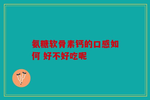 氨糖软骨素钙的口感如何 好不好吃呢