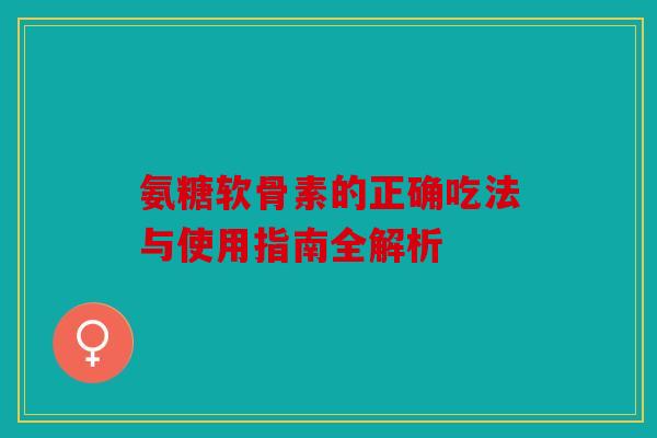 氨糖软骨素的正确吃法与使用指南全解析