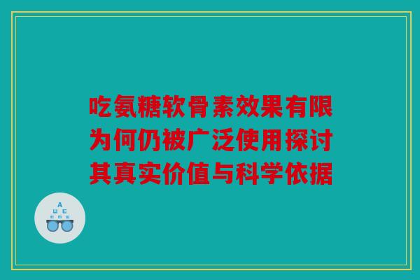 吃氨糖软骨素效果有限为何仍被广泛使用探讨其真实价值与科学依据