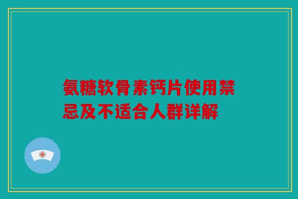 氨糖软骨素钙片使用禁忌及不适合人群详解