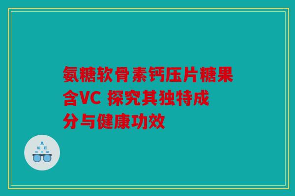 氨糖软骨素钙压片糖果含VC 探究其独特成分与健康功效