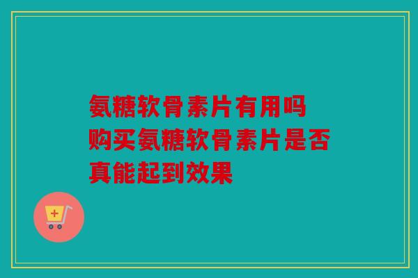 氨糖软骨素片有用吗 购买氨糖软骨素片是否真能起到效果