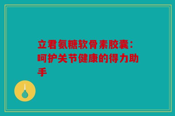 立君氨糖软骨素胶囊：呵护关节健康的得力助手
