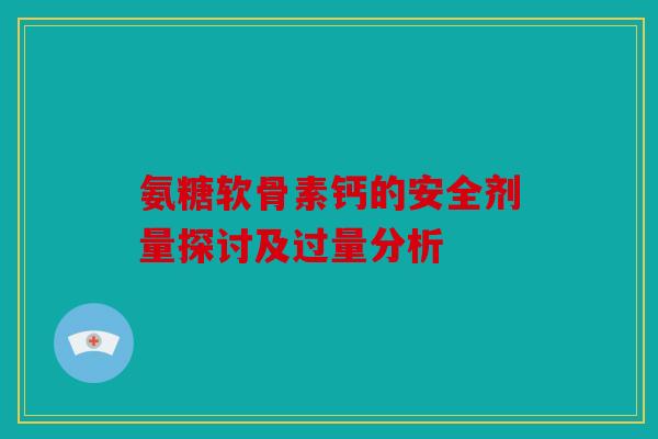 氨糖软骨素钙的安全剂量探讨及过量分析