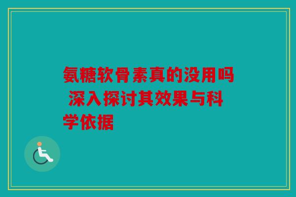 氨糖软骨素真的没用吗 深入探讨其效果与科学依据