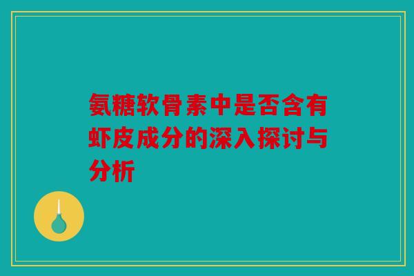 氨糖软骨素中是否含有虾皮成分的深入探讨与分析