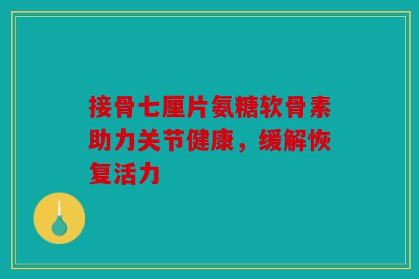 接骨七厘片氨糖软骨素助力关节健康，缓解恢复活力