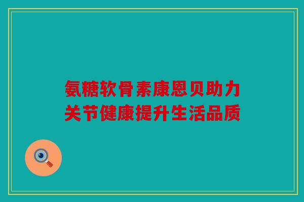 氨糖软骨素康恩贝助力关节健康提升生活品质