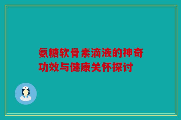 氨糖软骨素滴液的神奇功效与健康关怀探讨