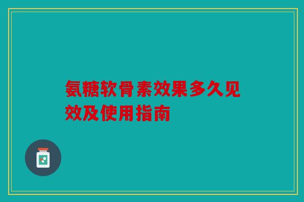氨糖软骨素效果多久见效及使用指南