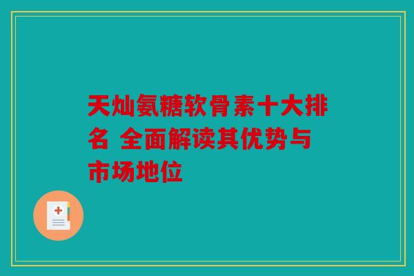 天灿氨糖软骨素十大排名 全面解读其优势与市场地位
