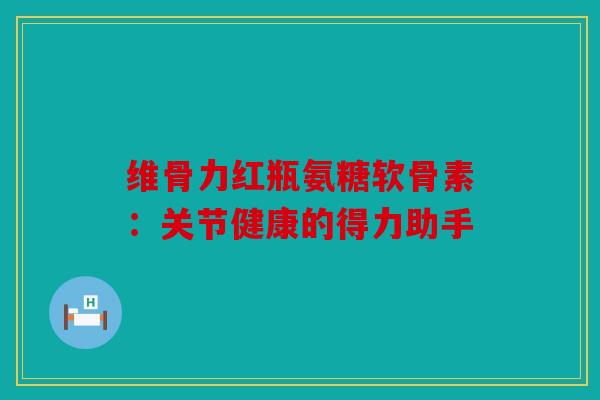 维骨力红瓶氨糖软骨素：关节健康的得力助手