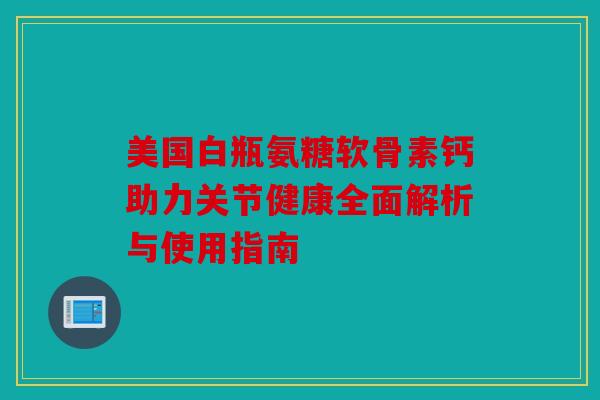 美国白瓶氨糖软骨素钙助力关节健康全面解析与使用指南