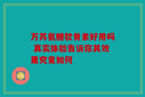 万苏氨糖软骨素好用吗 真实体验告诉你其效果究竟如何