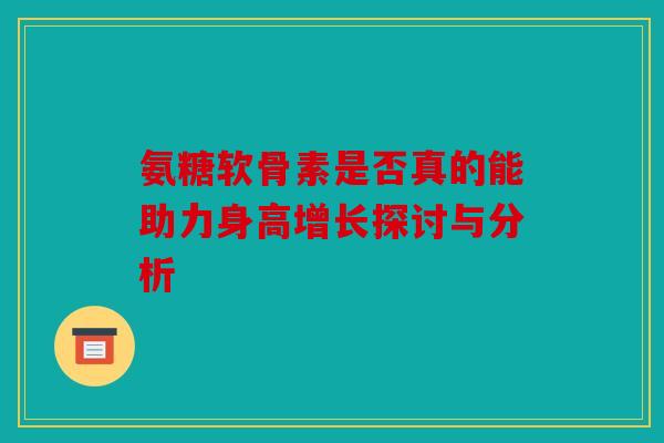氨糖软骨素是否真的能助力身高增长探讨与分析
