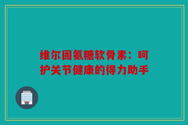 维尔固氨糖软骨素：呵护关节健康的得力助手