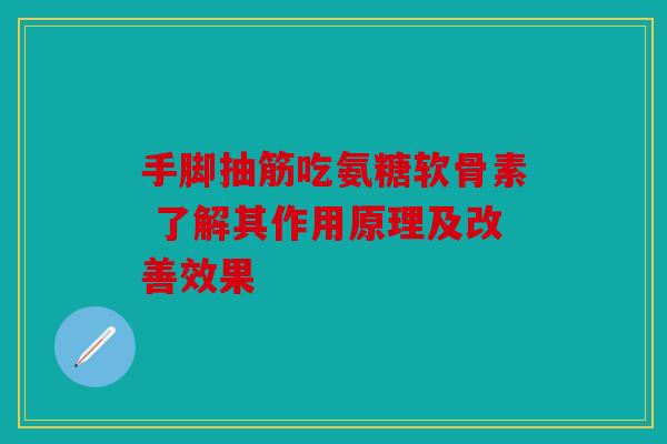 手脚抽筋吃氨糖软骨素 了解其作用原理及改善效果