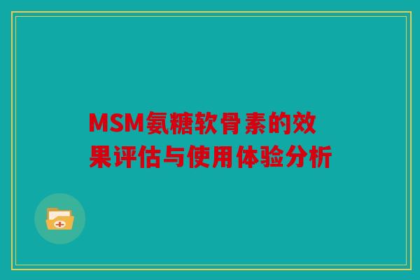 MSM氨糖软骨素的效果评估与使用体验分析