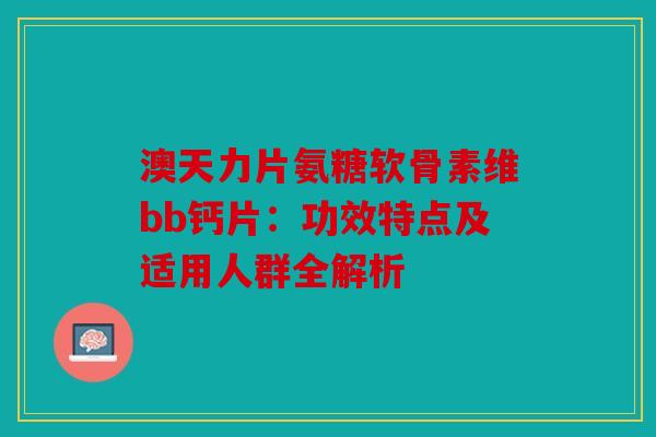 澳天力片氨糖软骨素维bb钙片：功效特点及适用人群全解析