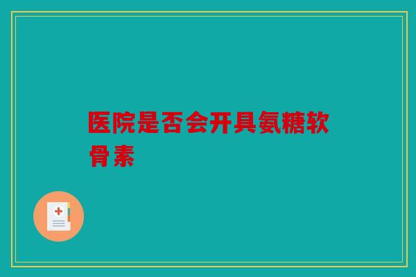 医院是否会开具氨糖软骨素