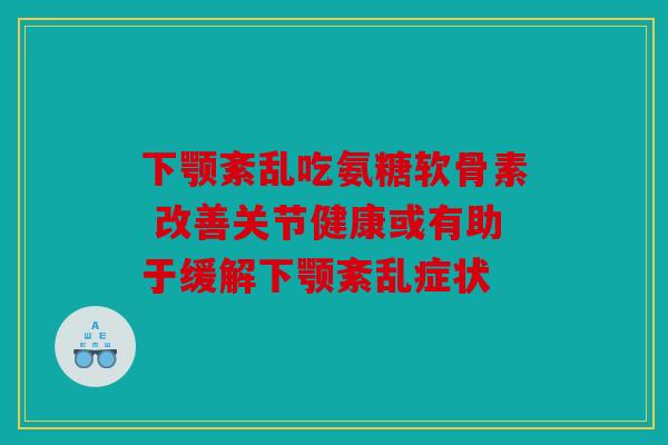 下颚紊乱吃氨糖软骨素 改善关节健康或有助于缓解下颚紊乱症状