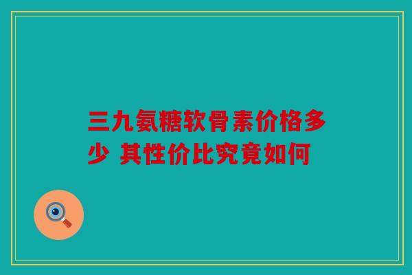 三九氨糖软骨素价格多少 其性价比究竟如何