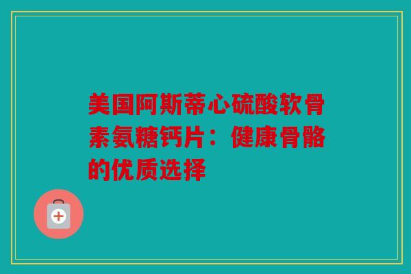 美国阿斯蒂心硫酸软骨素氨糖钙片：健康骨骼的优质选择