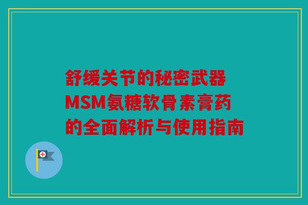 舒缓关节的秘密武器 MSM氨糖软骨素膏药的全面解析与使用指南