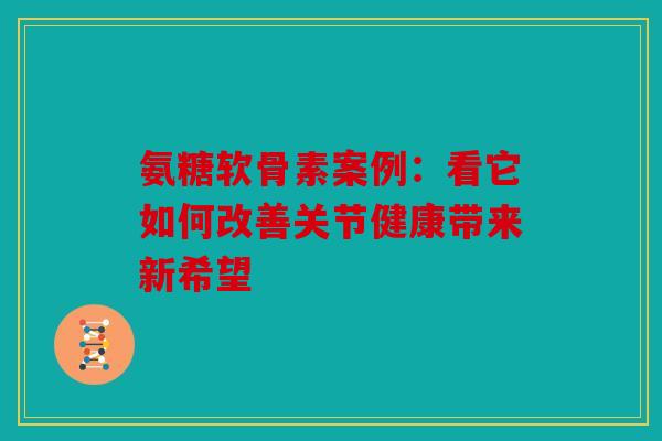 氨糖软骨素案例：看它如何改善关节健康带来新希望