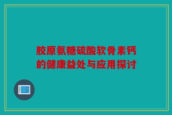 胶原氨糖硫酸软骨素钙的健康益处与应用探讨