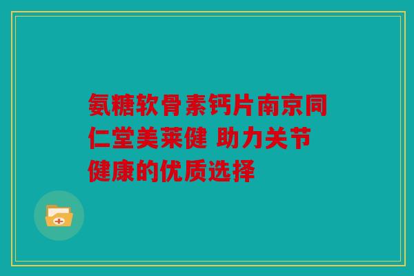 氨糖软骨素钙片南京同仁堂美莱健 助力关节健康的优质选择