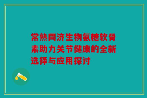 常熟同济生物氨糖软骨素助力关节健康的全新选择与应用探讨