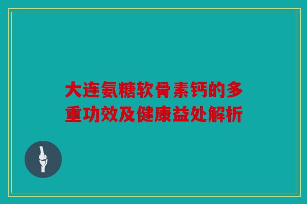 大连氨糖软骨素钙的多重功效及健康益处解析