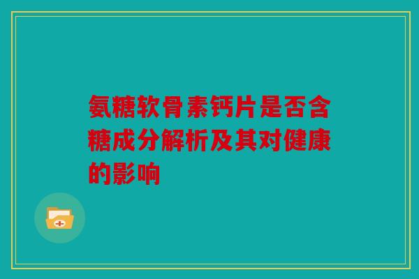 氨糖软骨素钙片是否含糖成分解析及其对健康的影响