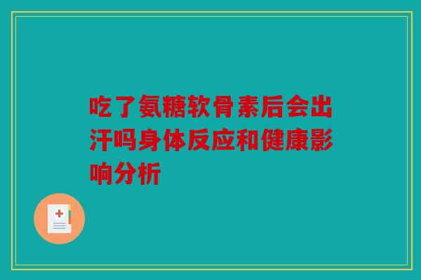 吃了氨糖软骨素后会出汗吗身体反应和健康影响分析