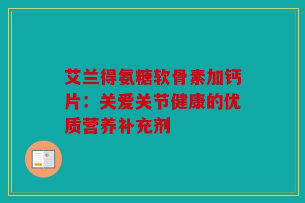 艾兰得氨糖软骨素加钙片：关爱关节健康的优质营养补充剂